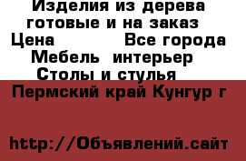 Изделия из дерева готовые и на заказ › Цена ­ 1 500 - Все города Мебель, интерьер » Столы и стулья   . Пермский край,Кунгур г.